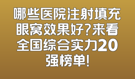 哪些医院注射填充眼窝效果好？来看全国综合实力20强榜单！