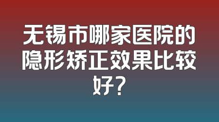 无锡市哪家医院的隐形矫正效果比较好？