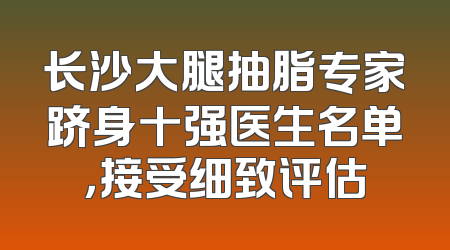 长沙大腿抽脂专家跻身十强医生名单，接受细致评估