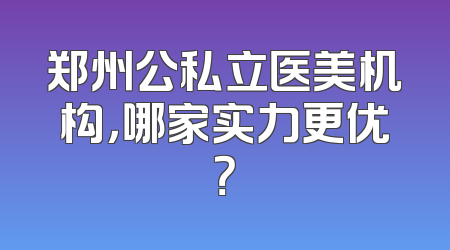 郑州公私立医美机构，哪家实力更优？