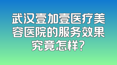 武汉壹加壹医疗美容医院的服务效果究竟怎样？