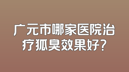 广元市哪家医院治疗狐臭效果好？