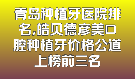 青岛种植牙医院排名，皓贝德彦美口腔种植牙价格公道上榜前三名
