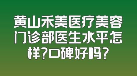 黄山禾美医疗美容门诊部医生水平怎样？口碑好吗？