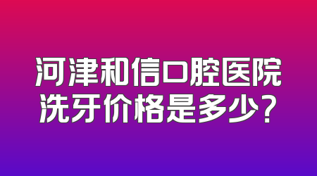 河津和信口腔医院洗牙价格是多少？
