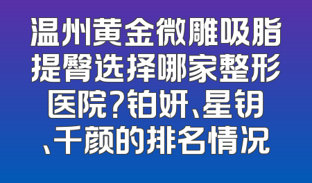 温州黄金微雕吸脂提臀选择哪家整形医院？铂妍、星钥、千颜的排名情况