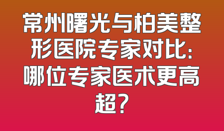 常州曙光与柏美整形医院专家对比：哪位专家医术更高超？