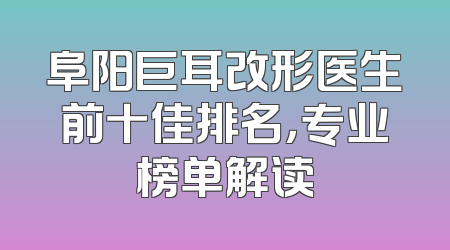 阜阳巨耳改形医生前十佳排名，专业榜单解读