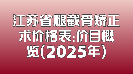 江苏省腿截骨矫正术价格表：价目概览（2025年）