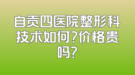 自贡四医院整形科技术如何？价格贵吗？