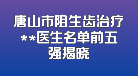 唐山市阻生齿治疗**医生名单前五强揭晓