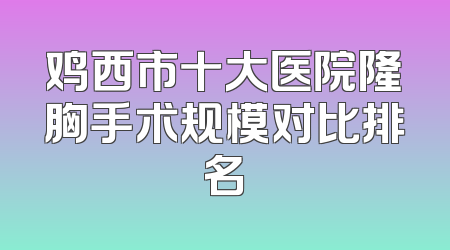 鸡西市十大医院隆胸手术规模对比排名
