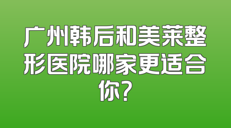 广州韩后和美莱整形医院哪家更适合你？