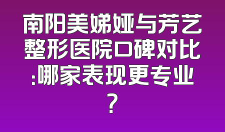 南阳美娣娅与芳艺整形医院口碑对比：哪家表现更专业？