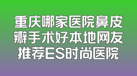 重庆哪家医院鼻皮瓣手术好本地网友推荐ES时尚医院
