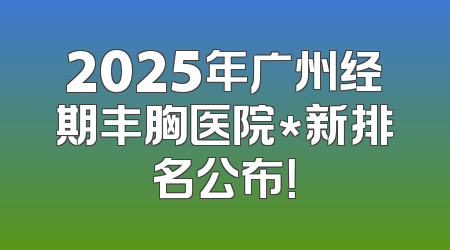 2025年广州经期丰胸医院*新排名公布！