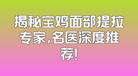 揭秘宝鸡面部提拉专家，名医深度推荐！