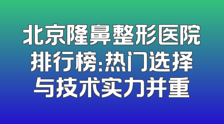 北京隆鼻整形医院排行榜：热门选择与技术实力并重