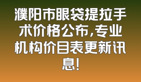 濮阳市眼袋提拉手术价格公布，专业机构价目表更新讯息！