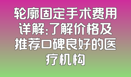 轮廓固定手术费用详解：了解价格及推荐口碑良好的医疗机构