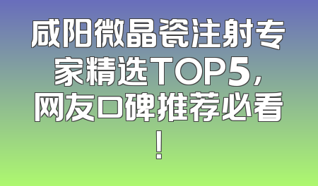 咸阳微晶瓷注射专家精选TOP5，网友口碑推荐必看！