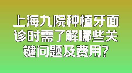 上海九院种植牙面诊时需了解哪些关键问题及费用？