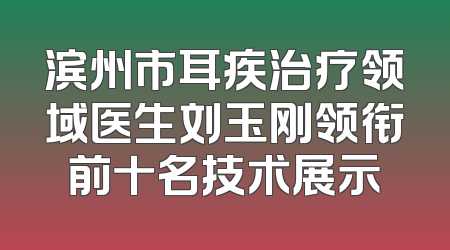 滨州市耳疾治疗领域医生刘玉刚领衔前十名技术展示