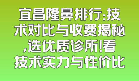 宜昌隆鼻排行：技术对比与收费揭秘，选优质诊所！看技术实力与性价比