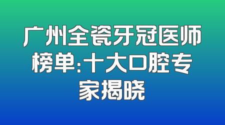 广州全瓷牙冠医师榜单：十大口腔专家揭晓