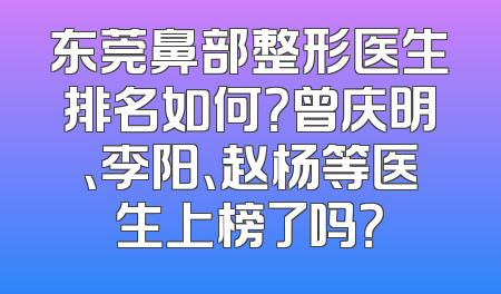 东莞鼻部整形医生排名如何？曾庆明、李阳、赵杨等医生上榜了吗？
