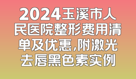 2024玉溪市人民医院整形费用清单及优惠，附激光去唇黑色素实例