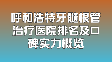 呼和浩特牙髓根管治疗医院排名及口碑实力概览