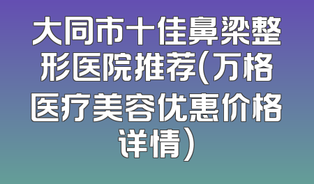 大同市十佳鼻梁整形医院推荐（万格医疗美容优惠价格详情）