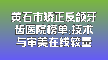 黄石市矫正反颌牙齿医院榜单：技术与审美在线较量