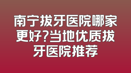 南宁拔牙医院哪家更好？当地优质拔牙医院推荐