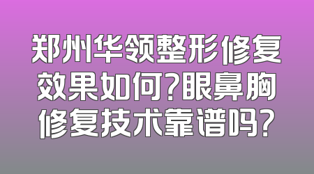 郑州华领整形修复效果如何？眼鼻胸修复技术靠谱吗？