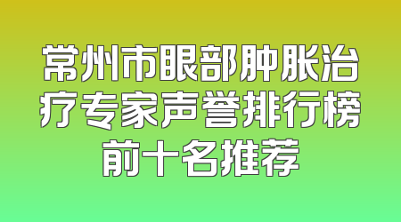 常州市眼部肿胀治疗专家声誉排行榜前十名推荐