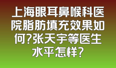 上海眼耳鼻喉科医院脂肪填充效果如何？张天宇等医生水平怎样？