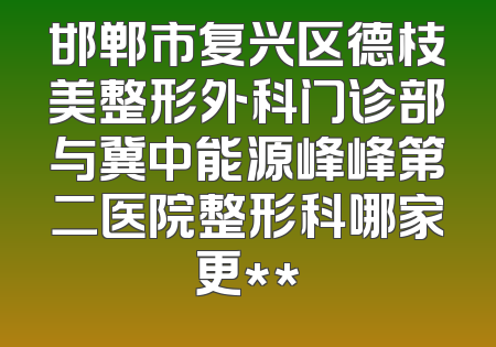 邯郸市复兴区德枝美整形外科门诊部与冀中能源峰峰第二医院整形科哪家更**