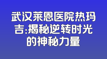 武汉莱恩医院热玛吉：揭秘逆转时光的神秘力量