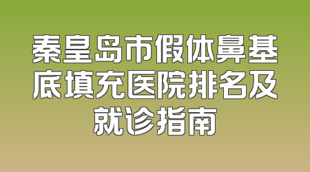 秦皇岛市假体鼻基底填充医院排名及就诊指南