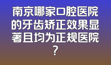 南京哪家口腔医院的牙齿矫正效果显著且均为正规医院？