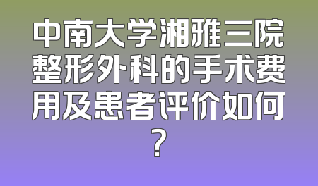 中南大学湘雅三院整形外科的手术费用及患者评价如何？