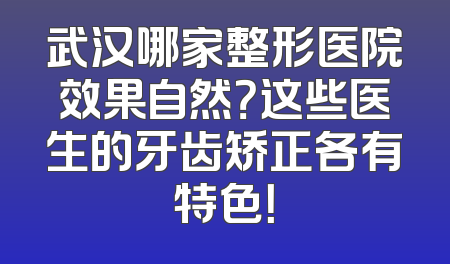 武汉哪家整形医院效果自然？这些医生的牙齿矫正各有特色！
