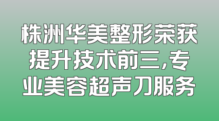 株洲华美整形荣获提升技术前三，专业美容超声刀服务