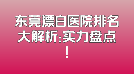 东莞漂白医院排名大解析：实力盘点！