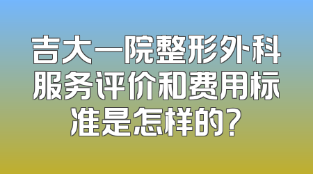 吉大一院整形外科服务评价和费用标准是怎样的？