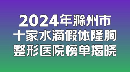 2024年滁州市十家水滴假体隆胸整形医院榜单揭晓