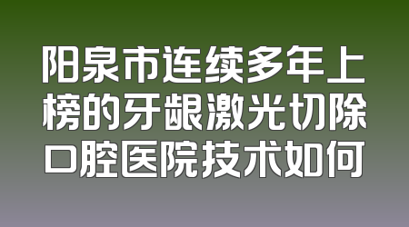 阳泉市连续多年上榜的牙龈激光切除口腔医院技术如何