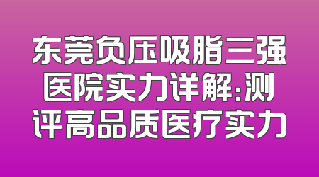 东莞负压吸脂三强医院实力详解：测评高品质医疗实力